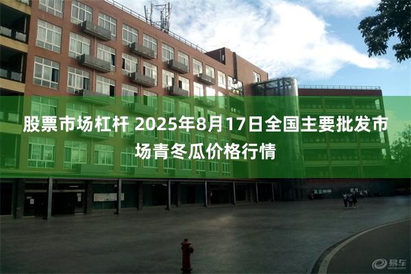 股票市场杠杆 2025年8月17日全国主要批发市场青冬瓜价格行情