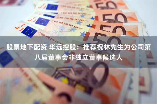 股票地下配资 华远控股：推荐祝林先生为公司第八届董事会非独立董事候选人